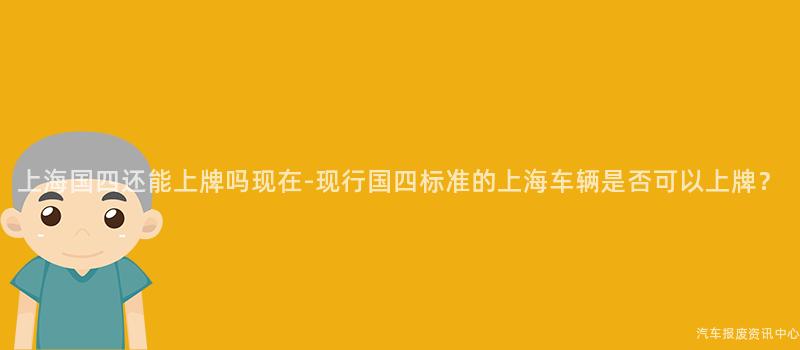 上海国四还能上牌吗现在-现行国四标准的上海车辆是否可以上牌？