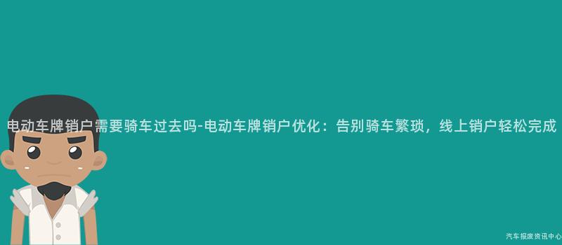 电动车牌销户需要骑车过去吗-电动车牌销户优化：告别骑车繁琐，线上销户轻松完成
