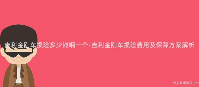 吉利金刚车损险多少钱啊一个-吉利金刚车损险费用及保障方案解析