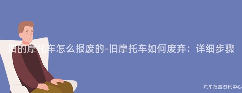 旧的摩托车怎么报废的-旧摩托车如何废弃：详细步骤