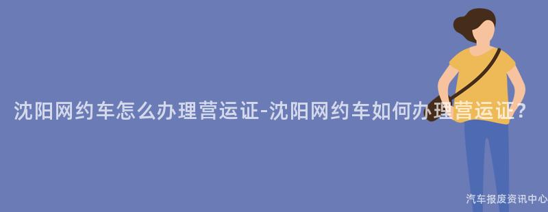 沈阳网约车怎么办理营运证-沈阳网约车如何办理营运证？