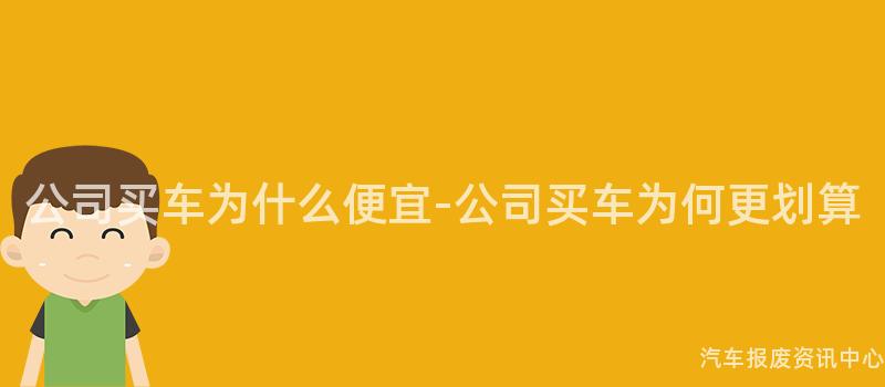 公司买车为什么便宜-公司买车为何更划算