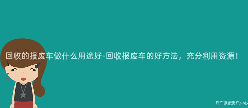 回收的报废车做什么用途好-回收报废车的好方法，充分利用资源！