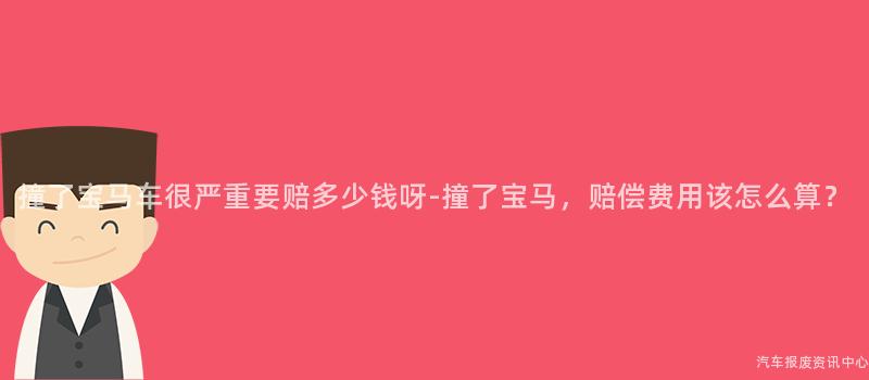 撞了宝马车很严重要赔多少钱呀-撞了宝马，赔偿费用该怎么算？