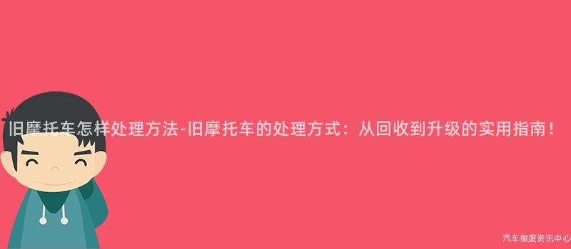 旧摩托车怎样处理方法-旧摩托车的处理方式：从回收到升级的实用指南！