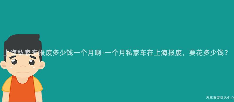 上海私家车报废多少钱一个月啊-一个月私家车在上海报废，要花多少钱？
