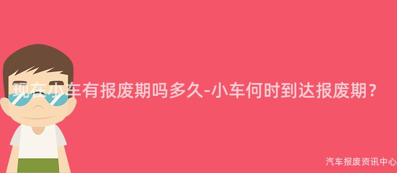现在小车有报废期吗多久-小车何时到达报废期？