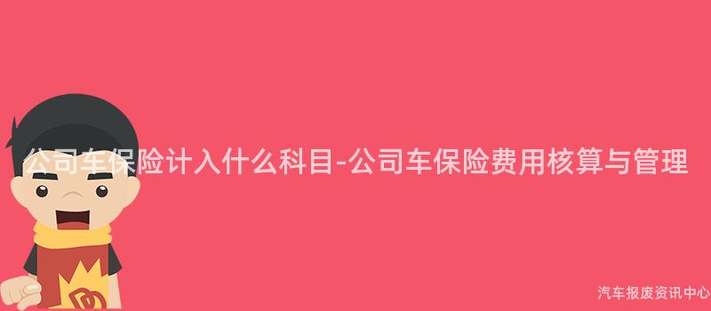 公司车保险计入什么科目-公司车保险费用核算与管理