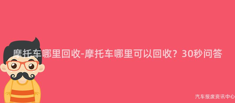 摩托车哪里回收-摩托车哪里可以回收？30秒问答