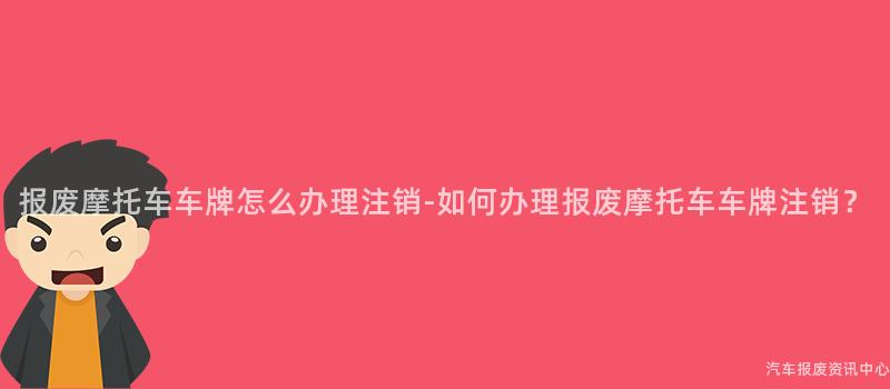 报废摩托车车牌怎么办理注销-如何办理报废摩托车车牌注销？