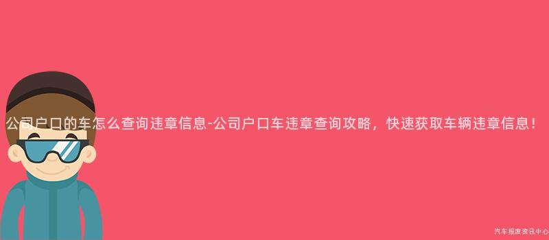 公司户口的车怎么查询违章信息-公司户口车违章查询攻略，快速获取车辆违章信息！
