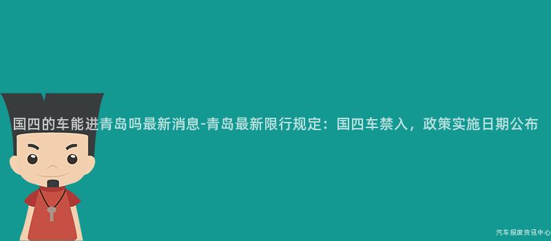 国四的车能进青岛吗最新消息-青岛最新限行规定：国四车禁入，政策实施日期公布