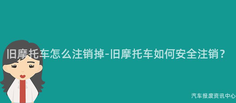 旧摩托车怎么注销掉-旧摩托车如何安全注销？