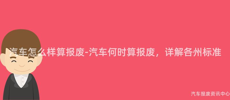 汽车怎么样算报废-汽车何时算报废，详解各州标准