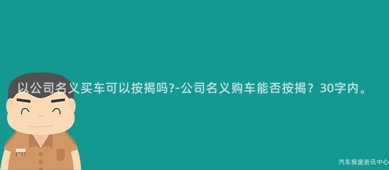 以公司名义买车可以按揭吗?-公司名义购车能否按揭？30字内。