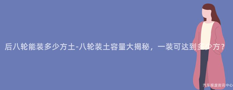 后八轮能装多少方土-八轮装土容量大揭秘，一装可达到多少方？