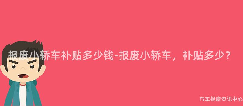 报废小轿车补贴多少钱-报废小轿车，补贴多少？