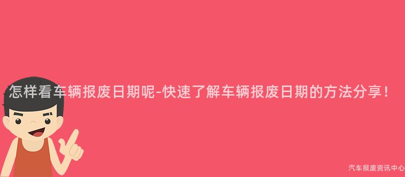 怎样看车辆报废日期呢-快速了解车辆报废日期的方法分享！