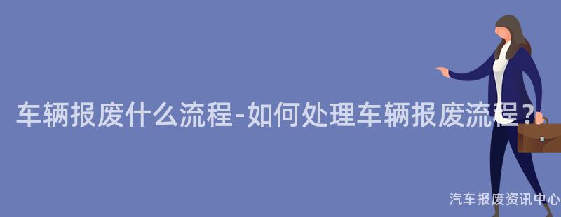 车辆报废什么流程-如何处理车辆报废流程？