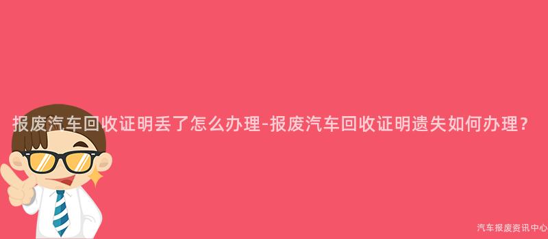 报废汽车回收证明丢了怎么办理-报废汽车回收证明遗失如何办理？