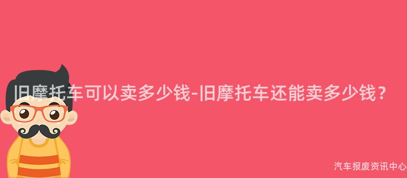 旧摩托车可以卖多少钱-旧摩托车还能卖多少钱？