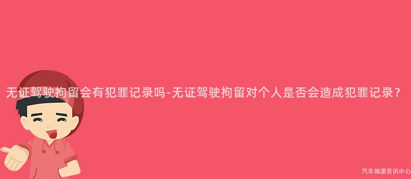 无证驾驶拘留会有犯罪记录吗-无证驾驶拘留对个人是否会造成犯罪记录？