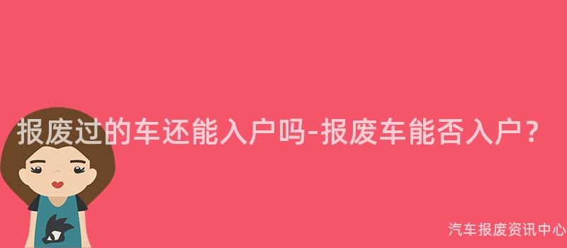 报废过的车还能入户吗-报废车能否入户？