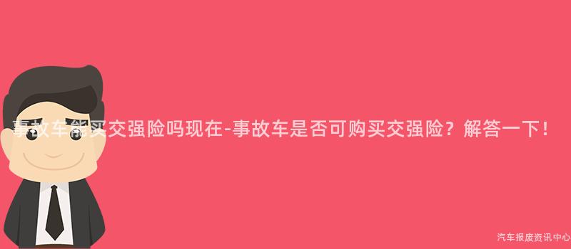 事故车能买交强险吗现在-事故车是否可购买交强险？解答一下！