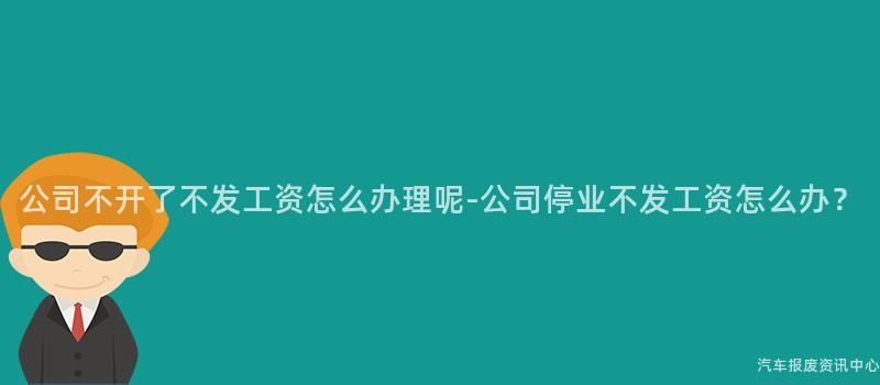 公司不开了不发工资怎么办理呢-公司停业不发工资怎么办？