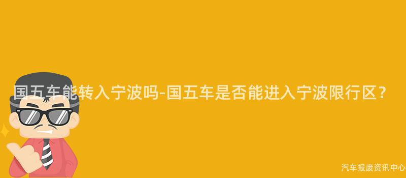 国五车能转入宁波吗-国五车是否能进入宁波限行区？