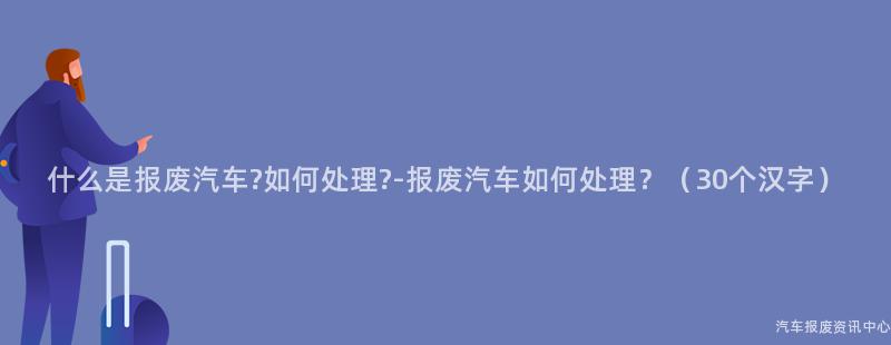 什么是报废汽车?如何处理?-报废汽车如何处理？（30个汉字）