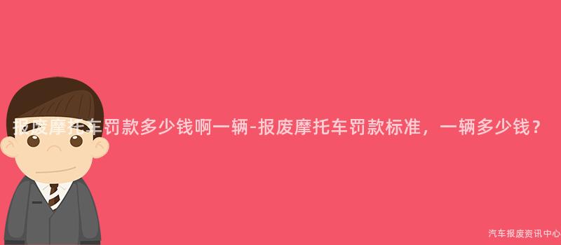 报废摩托车罚款多少钱啊一辆-报废摩托车罚款标准，一辆多少钱？