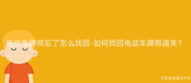 电动车牌照忘了怎么找回-如何找回电动车牌照遗失？
