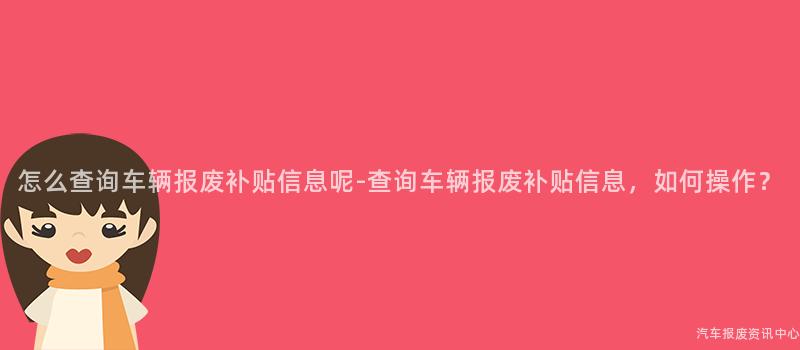 怎么查询车辆报废补贴信息呢-查询车辆报废补贴信息，如何操作？