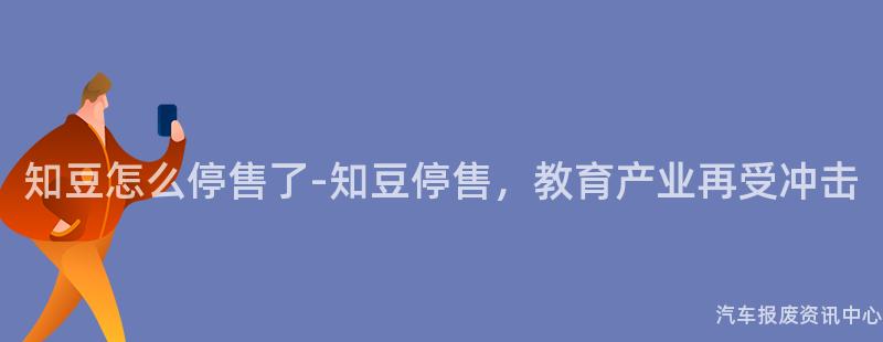 知豆怎么停售了-知豆停售，教育产业再受冲击