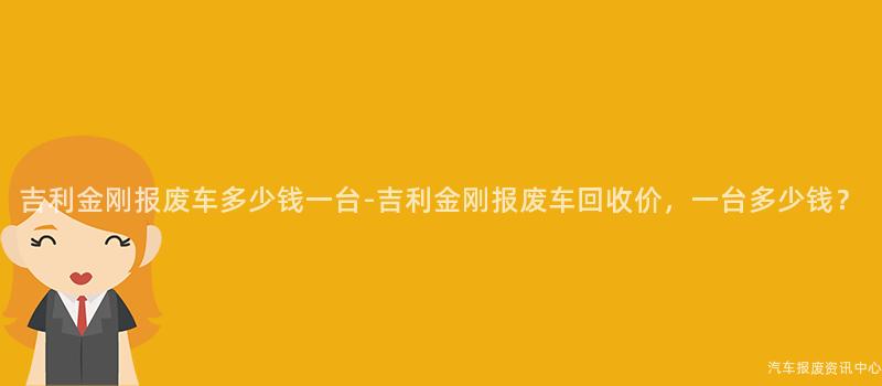 吉利金刚报废车多少钱一台-吉利金刚报废车回收价，一台多少钱？