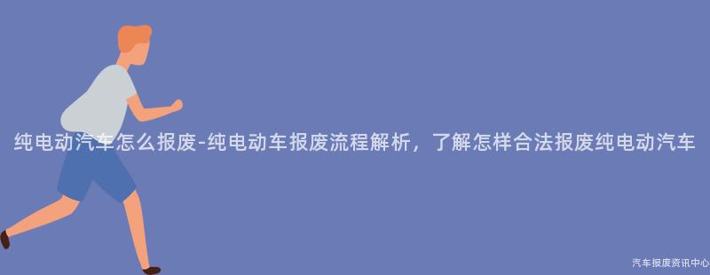 纯电动汽车怎么报废-纯电动车报废流程解析，了解怎样合法报废纯电动汽车