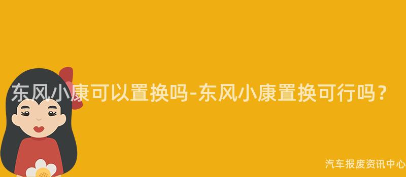 东风小康可以置换吗-东风小康置换可行吗？