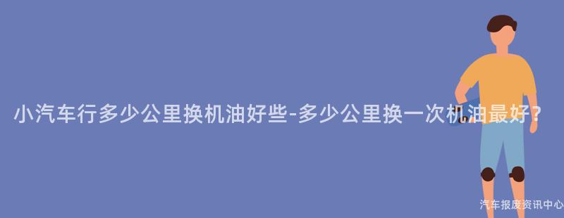 小汽车行多少公里换机油好些-多少公里换一次机油最好？
