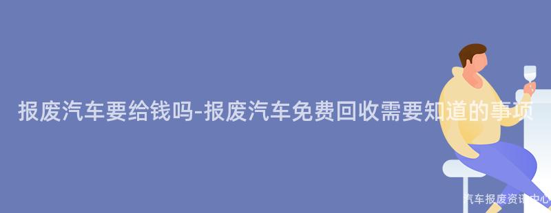 报废汽车要给钱吗-报废汽车免费回收需要知道的事项