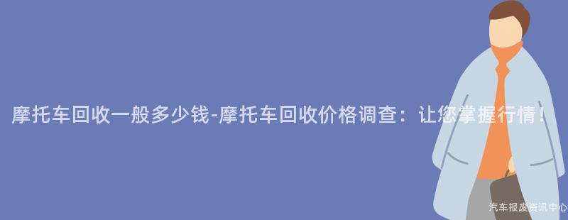 摩托车回收一般多少钱-摩托车回收价格调查：让您掌握行情！