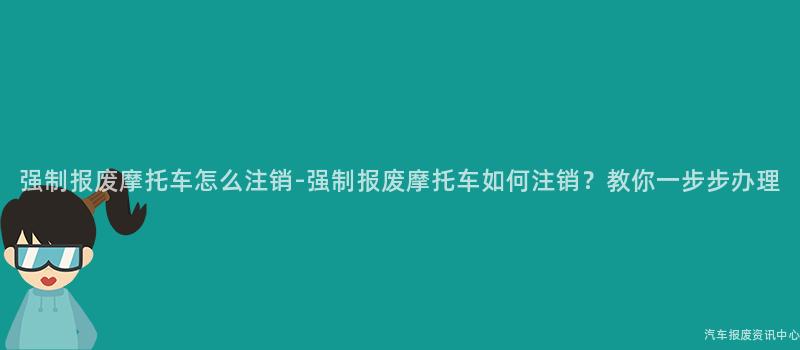强制报废摩托车怎么注销-强制报废摩托车如何注销？教你一步步办理