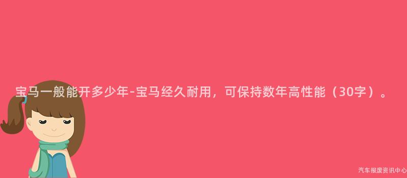 宝马一般能开多少年-宝马经久耐用，可保持数年高性能（30字）。