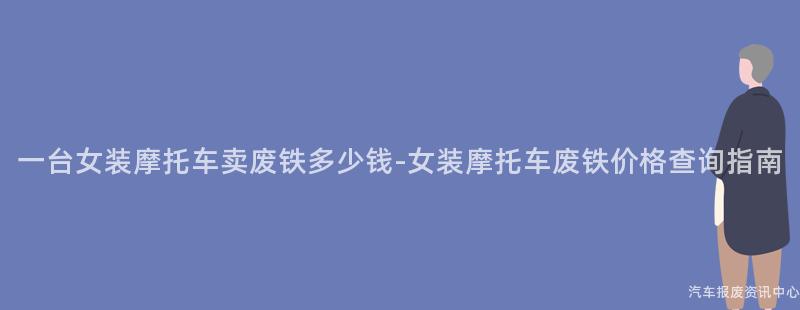 一台女装摩托车卖废铁多少钱-女装摩托车废铁价格查询指南