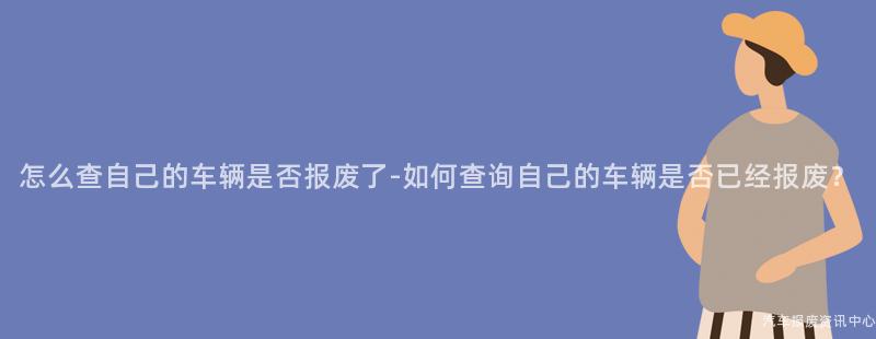 怎么查自己的车辆是否报废了-如何查询自己的车辆是否已经报废？