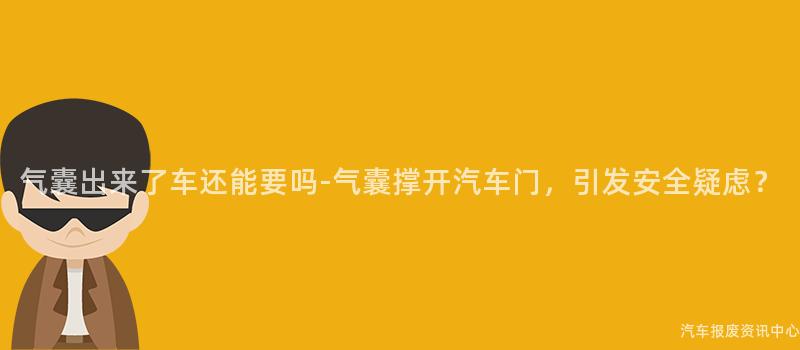 气囊出来了车还能要吗-气囊撑开汽车门，引发安全疑虑？