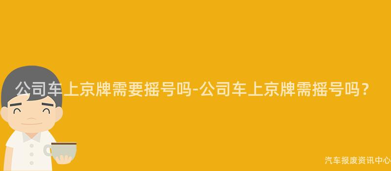 公司车上京牌需要摇号吗-公司车上京牌需摇号吗？
