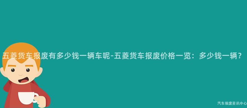 五菱货车报废有多少钱一辆车呢-五菱货车报废价格一览：多少钱一辆？