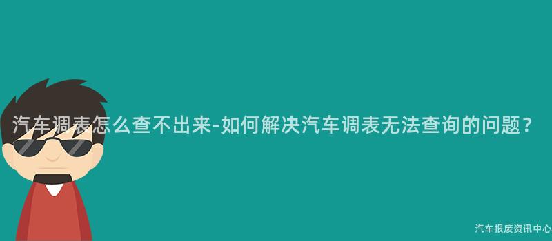 汽车调表怎么查不出来-如何解决汽车调表无法查询的问题？