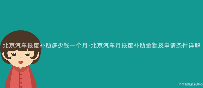 北京汽车报废补助多少钱一个月-北京汽车月报废补助金额及申请条件详解